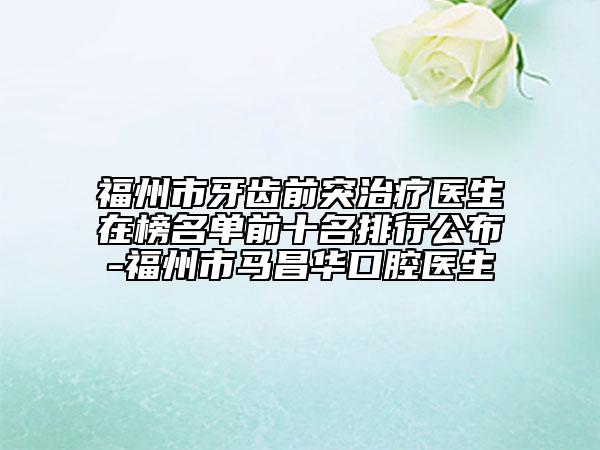 福州市牙齿前突治疗医生在榜名单前十名排行公布-福州市马昌华口腔医生