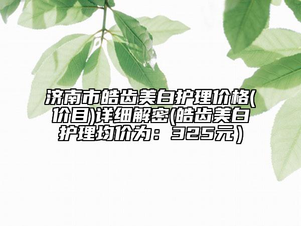 济南市皓齿美白护理价格(价目)详细解密(皓齿美白护理均价为：325元）