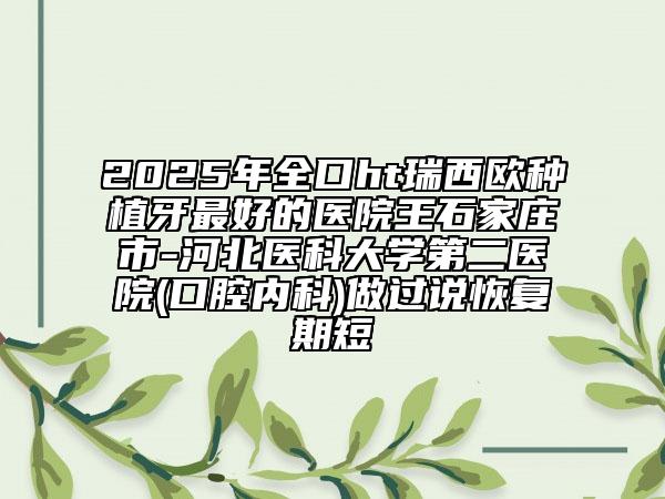 2025年全口ht瑞西欧种植牙最好的医院王石家庄市-河北医科大学第二医院(口腔内科)做过说恢复期短