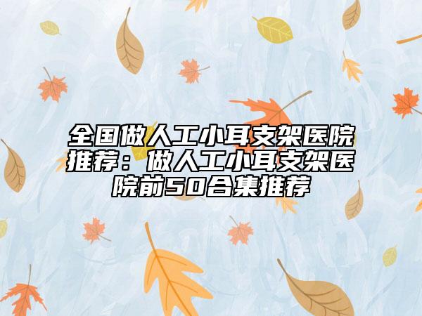 全国做人工小耳支架医院推荐：做人工小耳支架医院前50合集推荐