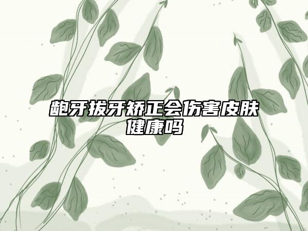 龅牙拔牙矫正会伤害皮肤健康吗