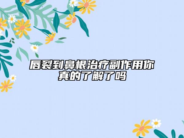 唇裂到鼻根治疗副作用你真的了解了吗