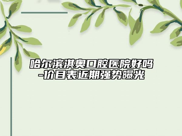 哈尔滨淇奥口腔医院好吗-价目表近期强势曝光