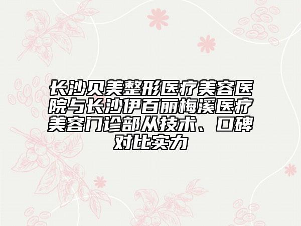 长沙贝美整形医疗美容医院与长沙伊百丽梅溪医疗美容门诊部从技术、口碑对比实力