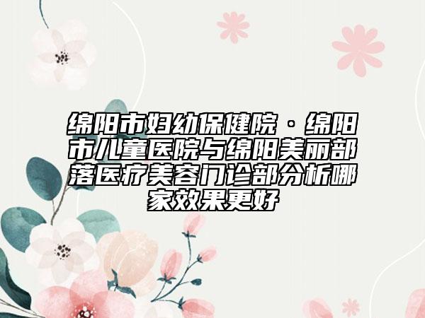 绵阳市妇幼保健院·绵阳市儿童医院与绵阳美丽部落医疗美容门诊部分析哪家效果更好