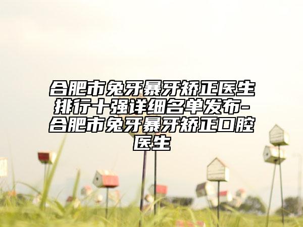 合肥市兔牙暴牙矫正医生排行十强详细名单发布-合肥市兔牙暴牙矫正口腔医生