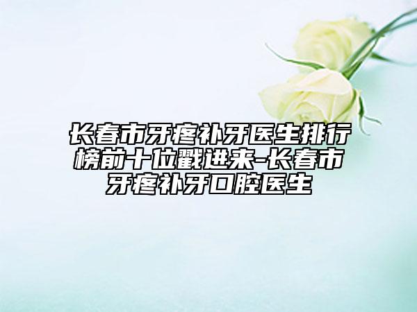 长春市牙疼补牙医生排行榜前十位戳进来-长春市牙疼补牙口腔医生