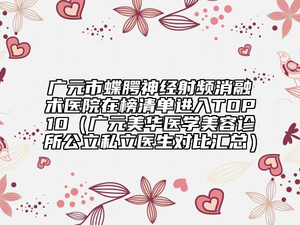 广元市蝶腭神经射频消融术医院在榜清单进入TOP10（广元美华医学美容诊所公立私立医生对比汇总）