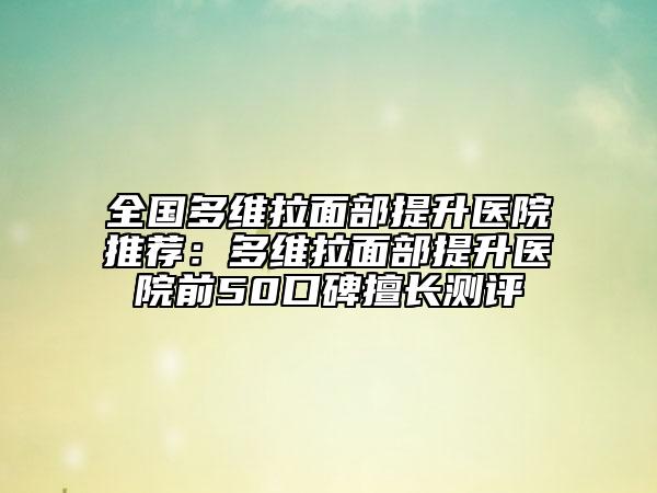 全国多维拉面部提升医院推荐：多维拉面部提升医院前50口碑擅长测评