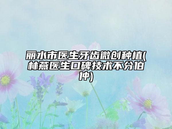 丽水市医生牙齿微创种植(林燕医生口碑技术不分伯仲)