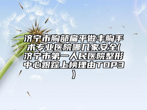 济宁市胸部扁平做丰胸手术专业医院哪几家安全(济宁市第一人民医院整形中心跟踪上榜理由TOP3)