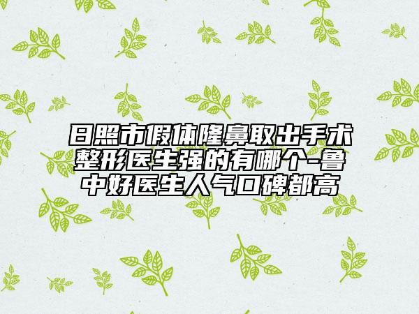 日照市假体隆鼻取出手术整形医生强的有哪个-鲁中好医生人气口碑都高