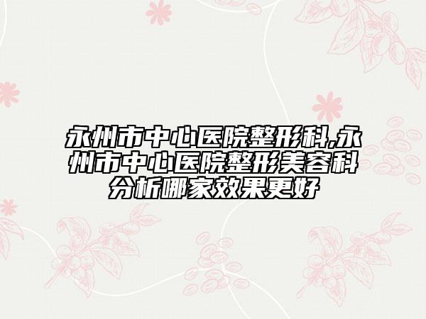 永州市中心医院整形科,永州市中心医院整形美容科分析哪家效果更好