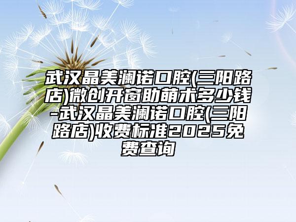 武汉晶美澜诺口腔(三阳路店)微创开窗助萌术多少钱-武汉晶美澜诺口腔(三阳路店)收费标准2025免费查询