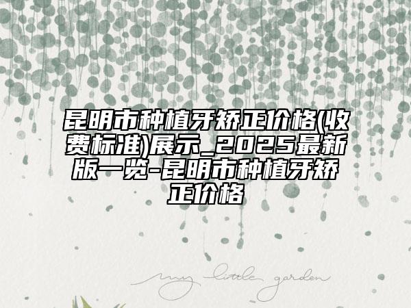 昆明市种植牙矫正价格(收费标准)展示_2025最新版一览-昆明市种植牙矫正价格