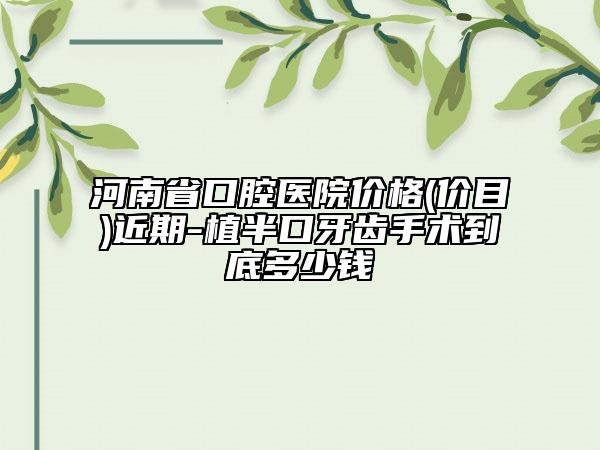 河南省口腔医院价格(价目)近期-植半口牙齿手术到底多少钱