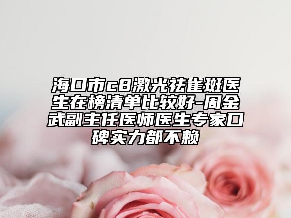 海口市c8激光祛雀斑医生在榜清单比较好-周金武副主任医师医生专家口碑实力都不赖