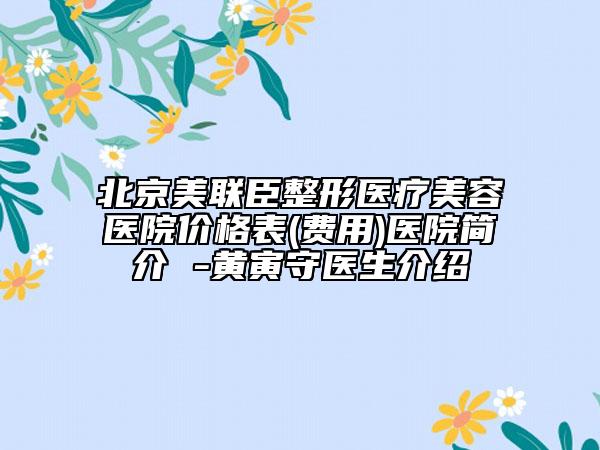 北京美联臣整形医疗美容医院价格表(费用)医院简介 -黄寅守医生介绍