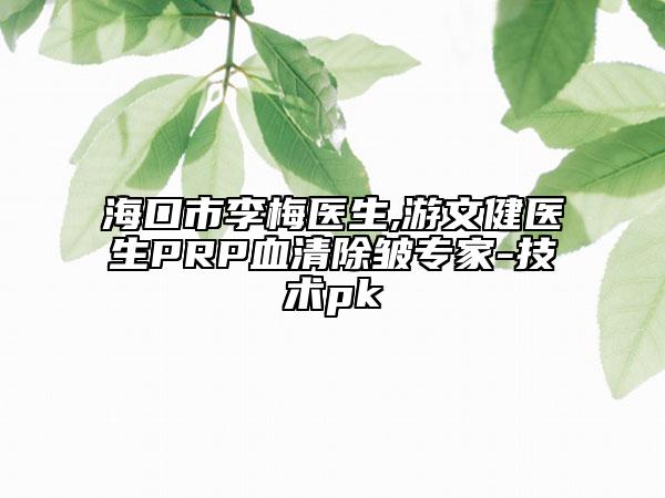 海口市李梅医生,游文健医生PRP血清除皱专家-技术pk
