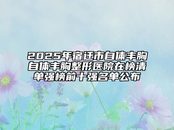 2025年宿迁市自体丰胸自体丰胸整形医院在榜清单强榜前十强名单公布