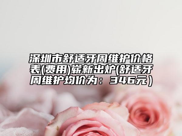 深圳市舒适牙周维护价格表(费用)崭新出炉(舒适牙周维护均价为：346元）