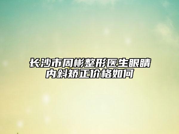 长沙市周彬整形医生眼睛内斜矫正价格如何