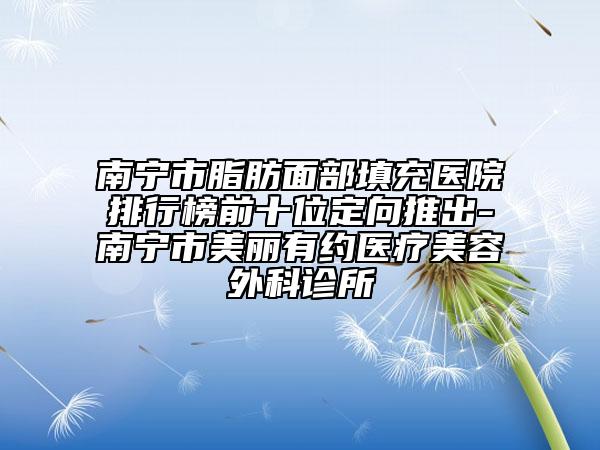 南宁市脂肪面部填充医院排行榜前十位定向推出-南宁市美丽有约医疗美容外科诊所