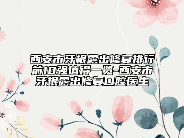 西安市牙根露出修复排行前10强值得一览-西安市牙根露出修复口腔医生