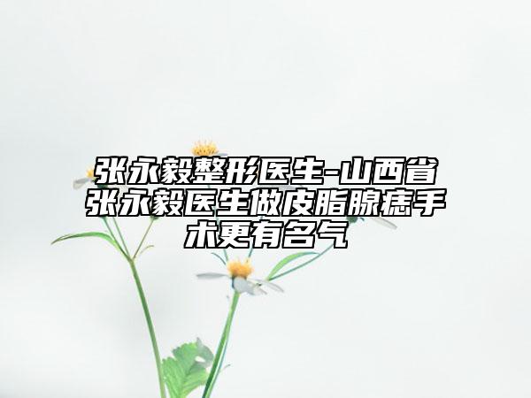 张永毅整形医生-山西省张永毅医生做皮脂腺痣手术更有名气