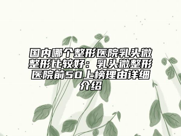 国内哪个整形医院乳头微整形比较好：乳头微整形医院前50上榜理由详细介绍