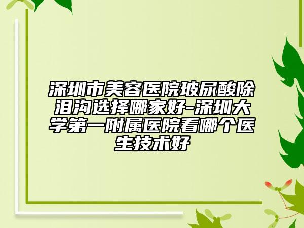 深圳市美容医院玻尿酸除泪沟选择哪家好-深圳大学第一附属医院看哪个医生技术好
