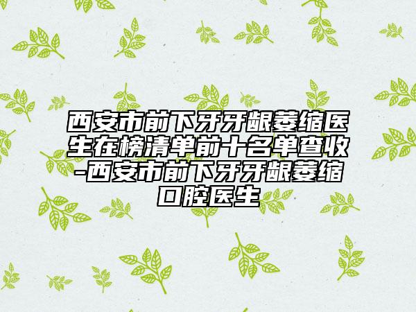 西安市前下牙牙龈萎缩医生在榜清单前十名单查收-西安市前下牙牙龈萎缩口腔医生