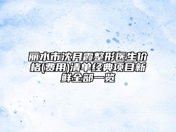 丽水市沈月霞整形医生价格(费用)清单经典项目新鲜全部一览