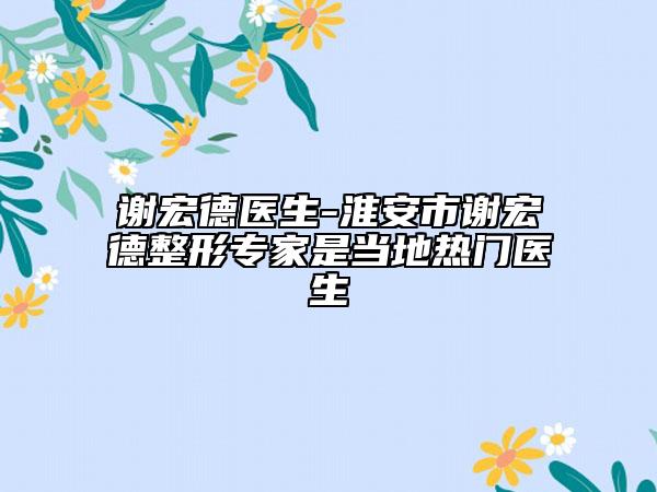 谢宏德医生-淮安市谢宏德整形专家是当地热门医生