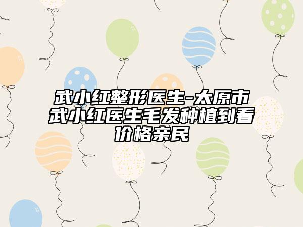武小红整形医生-太原市武小红医生毛发种植到看价格亲民