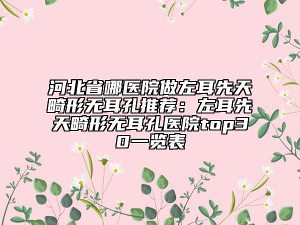 河北省哪医院做左耳先天畸形无耳孔推荐：左耳先天畸形无耳孔医院top30一览表