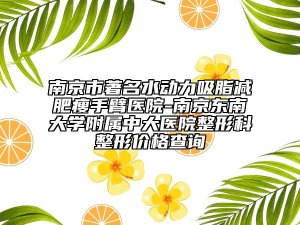 南京市著名水动力吸脂减肥瘦手臂医院-南京东南大学附属中大医院整形科整形价格查询