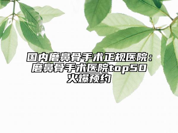 国内磨鼻骨手术正规医院：磨鼻骨手术医院top50火爆预约