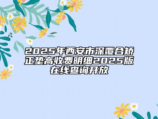 2025年西安市深覆合矫正垫高收费明细2025版在线查询开放