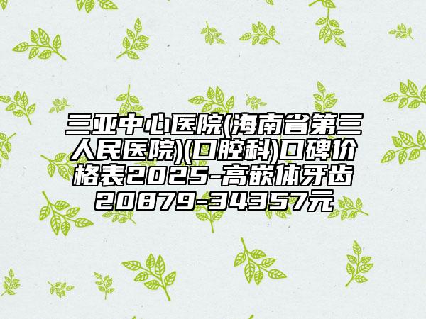 三亚中心医院(海南省第三人民医院)(口腔科)口碑价格表2025-高嵌体牙齿20879-34357元