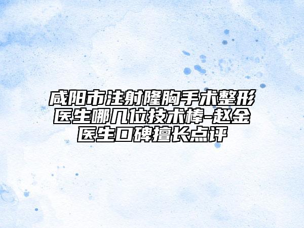 咸阳市注射隆胸手术整形医生哪几位技术棒-赵金医生口碑擅长点评