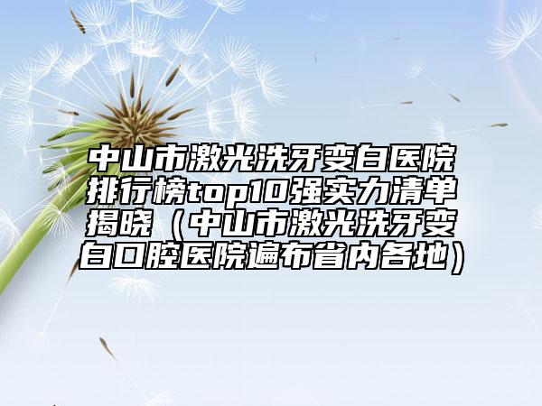 中山市激光洗牙变白医院排行榜top10强实力清单揭晓（中山市激光洗牙变白口腔医院遍布省内各地）