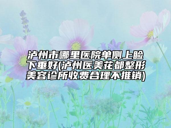 泸州市哪里医院单侧上睑下垂好(泸州医美花都整形美容诊所收费合理不推销)
