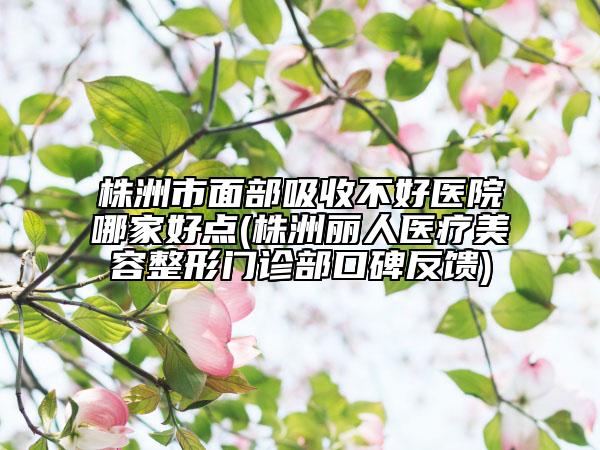 株洲市面部吸收不好医院哪家好点(株洲丽人医疗美容整形门诊部口碑反馈)