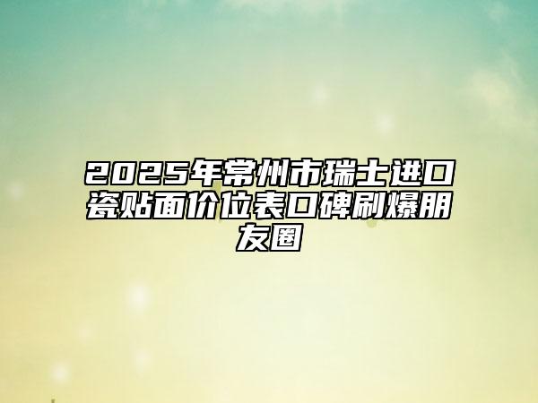 2025年常州市瑞士进口瓷贴面价位表口碑刷爆朋友圈