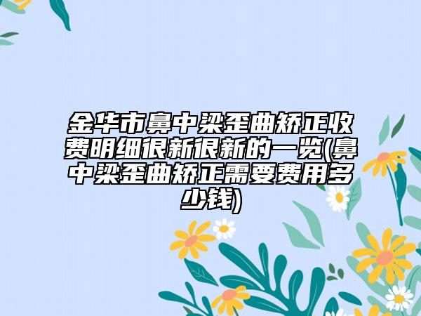 金华市鼻中梁歪曲矫正收费明细很新很新的一览(鼻中梁歪曲矫正需要费用多少钱)