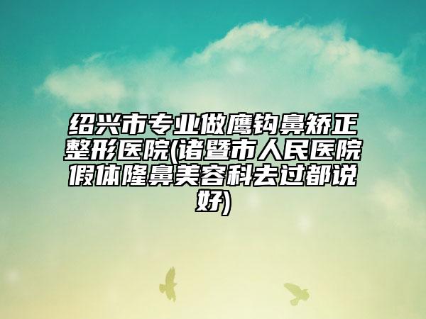绍兴市专业做鹰钩鼻矫正整形医院(诸暨市人民医院假体隆鼻美容科去过都说好)