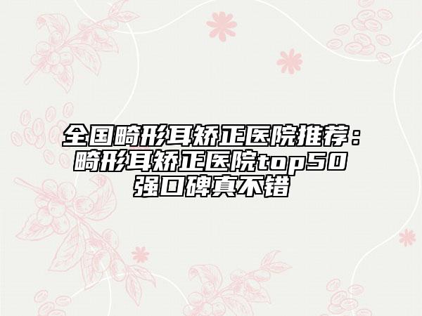 全国畸形耳矫正医院推荐：畸形耳矫正医院top50强口碑真不错