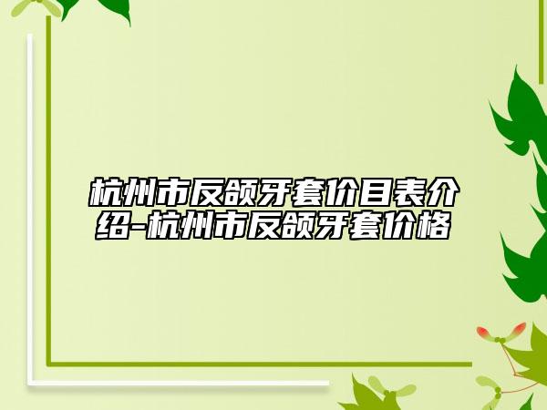 杭州市反颌牙套价目表介绍-杭州市反颌牙套价格