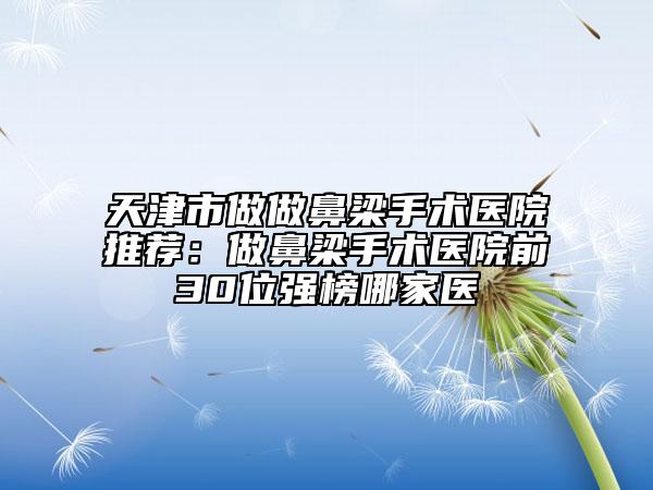 天津市做做鼻梁手术医院推荐：做鼻梁手术医院前30位强榜哪家医